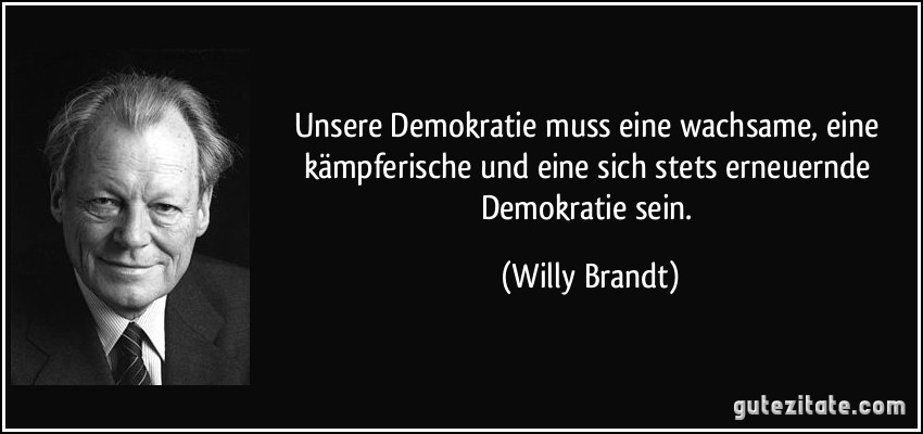 Unsere Demokratie muss eine wachsame, eine kämpferische und eine sich stets erneuernde Demokratie sein. (Willy Brandt)