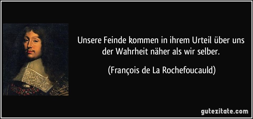 Unsere Feinde kommen in ihrem Urteil über uns der Wahrheit näher als wir selber. (François de La Rochefoucauld)