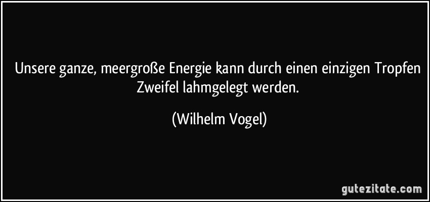 Unsere ganze, meergroße Energie kann durch einen einzigen Tropfen Zweifel lahmgelegt werden. (Wilhelm Vogel)