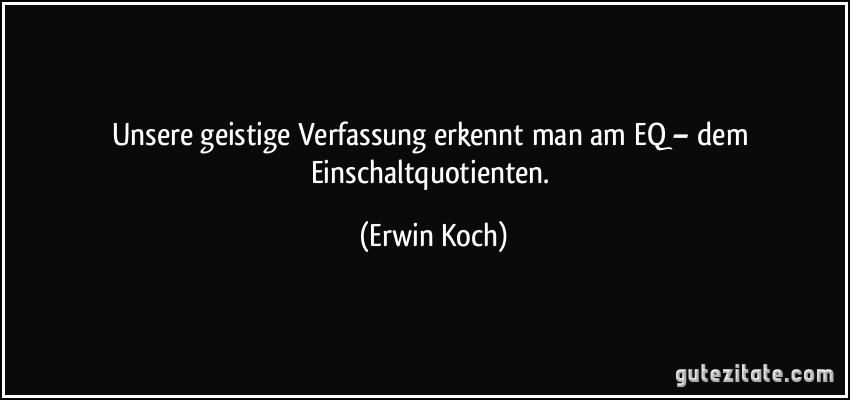 Unsere geistige Verfassung erkennt man am EQ – dem Einschaltquotienten. (Erwin Koch)