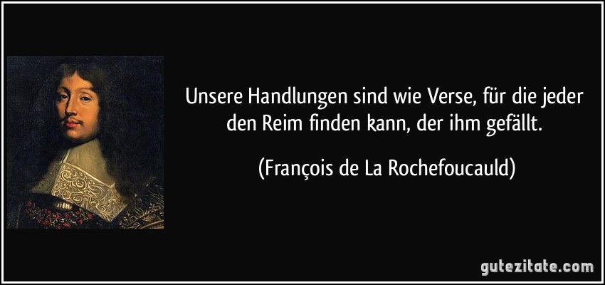 Unsere Handlungen sind wie Verse, für die jeder den Reim finden kann, der ihm gefällt. (François de La Rochefoucauld)