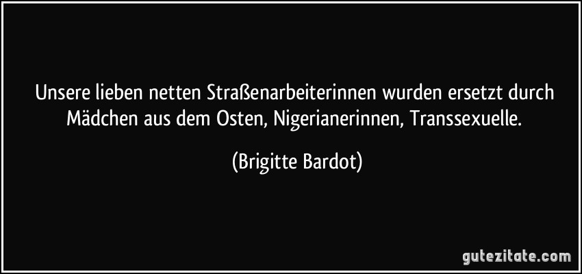 Unsere lieben netten Straßenarbeiterinnen wurden ersetzt durch Mädchen aus dem Osten, Nigerianerinnen, Transsexuelle. (Brigitte Bardot)