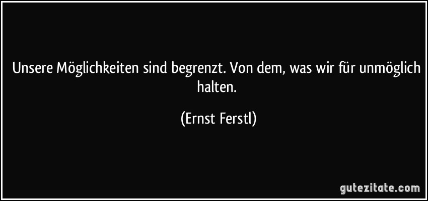 Unsere Möglichkeiten sind begrenzt. Von dem, was wir für unmöglich halten. (Ernst Ferstl)