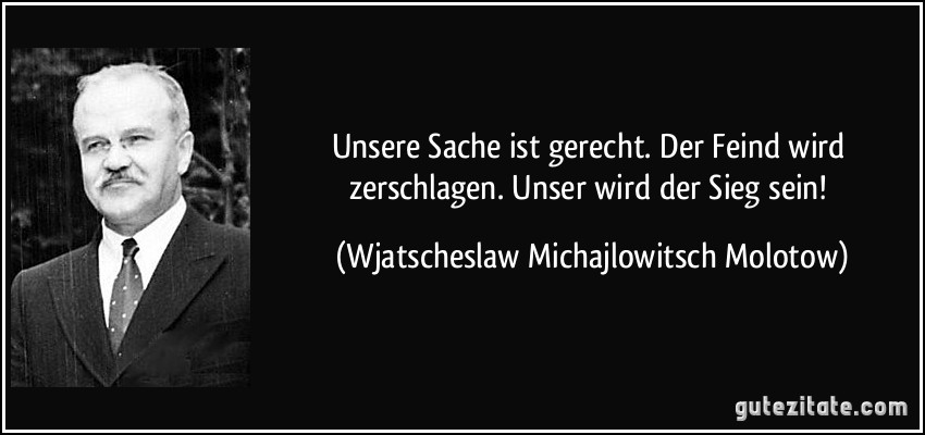 Unsere Sache ist gerecht. Der Feind wird zerschlagen. Unser wird der Sieg sein! (Wjatscheslaw Michajlowitsch Molotow)