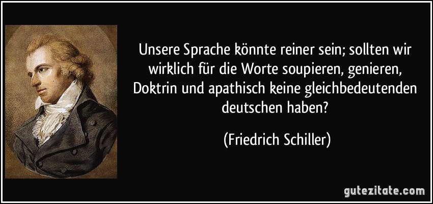 Unsere Sprache könnte reiner sein; sollten wir wirklich für die Worte soupieren, genieren, Doktrin und apathisch keine gleichbedeutenden deutschen haben? (Friedrich Schiller)