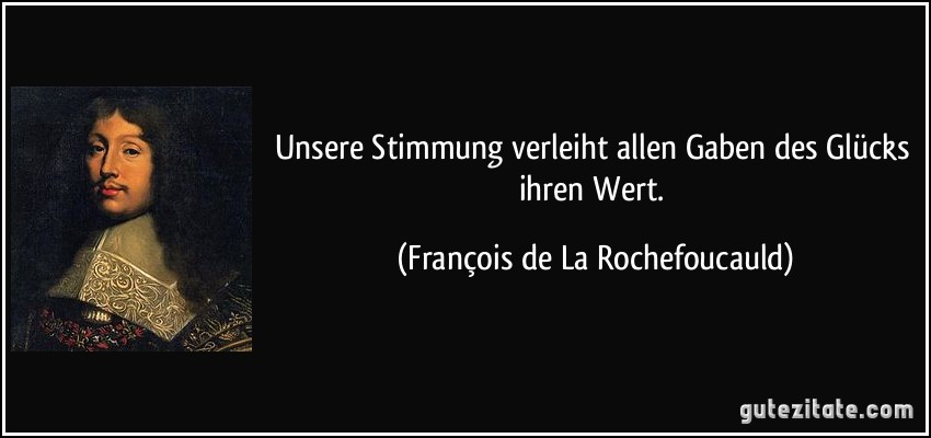 Unsere Stimmung verleiht allen Gaben des Glücks ihren Wert. (François de La Rochefoucauld)