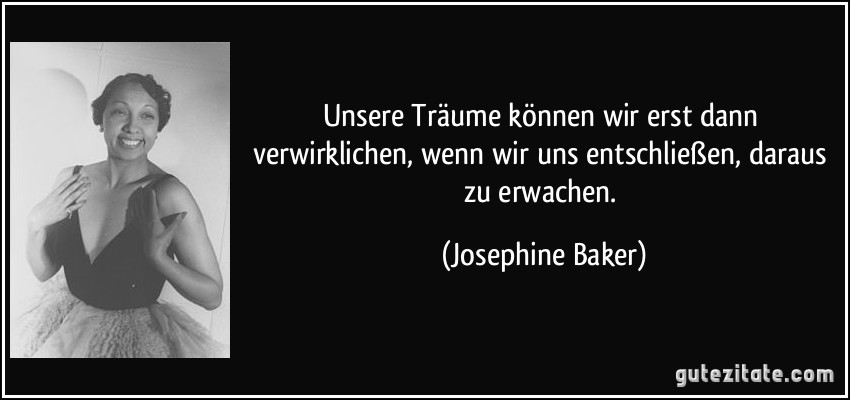 Unsere Träume können wir erst dann verwirklichen, wenn wir uns entschließen, daraus zu erwachen. (Josephine Baker)