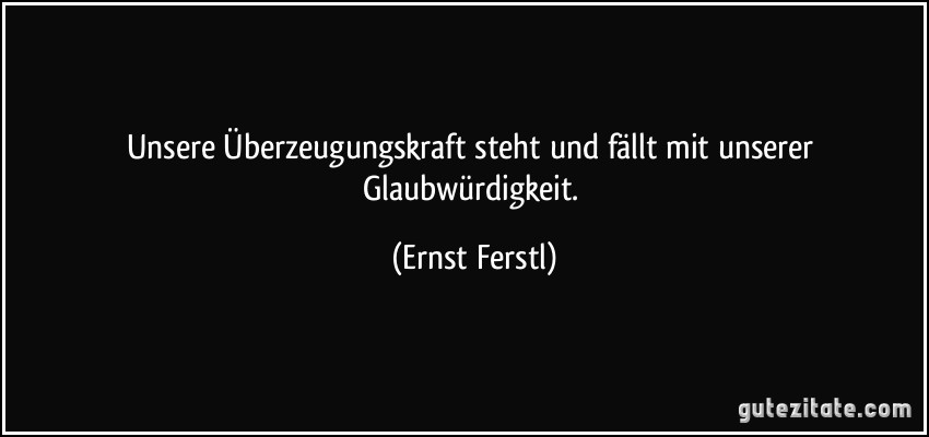 Unsere Überzeugungskraft steht und fällt mit unserer Glaubwürdigkeit. (Ernst Ferstl)