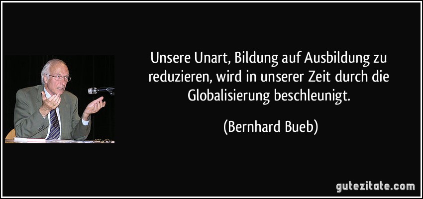 Unsere Unart, Bildung auf Ausbildung zu reduzieren, wird in unserer Zeit durch die Globalisierung beschleunigt. (Bernhard Bueb)