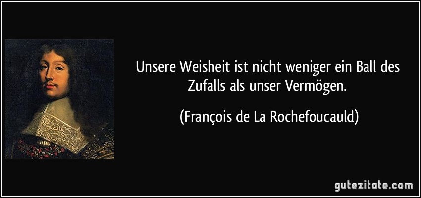 Unsere Weisheit ist nicht weniger ein Ball des Zufalls als unser Vermögen. (François de La Rochefoucauld)