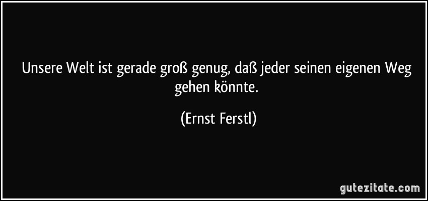 Unsere Welt ist gerade groß genug, daß jeder seinen eigenen Weg gehen könnte. (Ernst Ferstl)