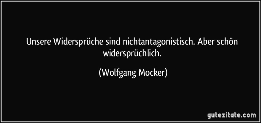 Unsere Widersprüche sind nichtantagonistisch. Aber schön widersprüchlich. (Wolfgang Mocker)