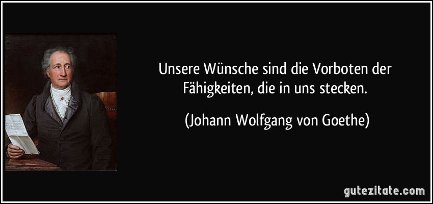 Unsere Wünsche sind die Vorboten der Fähigkeiten, die in uns stecken. (Johann Wolfgang von Goethe)