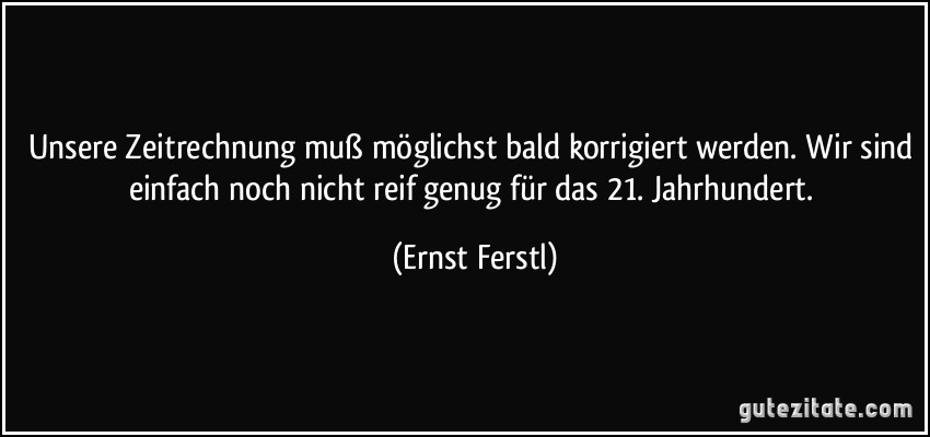 Unsere Zeitrechnung muß möglichst bald korrigiert werden. Wir sind einfach noch nicht reif genug für das 21. Jahrhundert. (Ernst Ferstl)