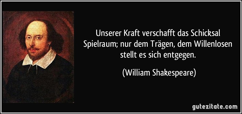 Unserer Kraft verschafft das Schicksal Spielraum; nur dem Trägen, dem Willenlosen stellt es sich entgegen. (William Shakespeare)