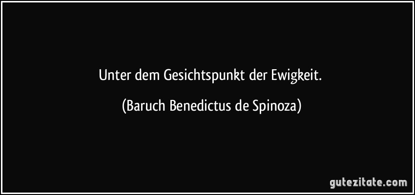 Unter dem Gesichtspunkt der Ewigkeit. (Baruch Benedictus de Spinoza)