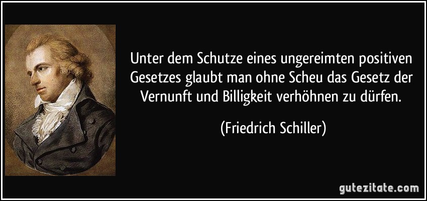 Unter dem Schutze eines ungereimten positiven Gesetzes glaubt man ohne Scheu das Gesetz der Vernunft und Billigkeit verhöhnen zu dürfen. (Friedrich Schiller)