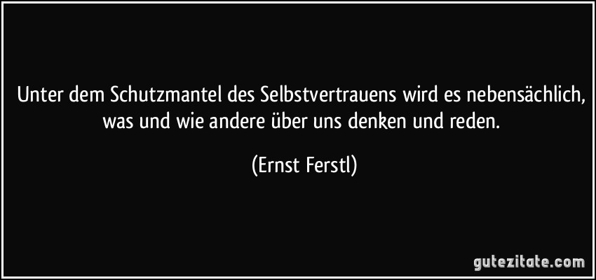 Unter dem Schutzmantel des Selbstvertrauens wird es nebensächlich, was und wie andere über uns denken und reden. (Ernst Ferstl)