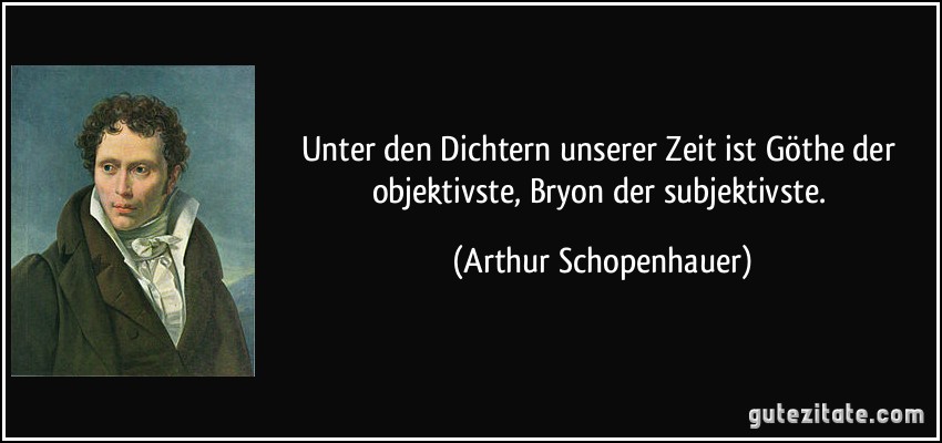 Unter den Dichtern unserer Zeit ist Göthe der objektivste, Bryon der subjektivste. (Arthur Schopenhauer)