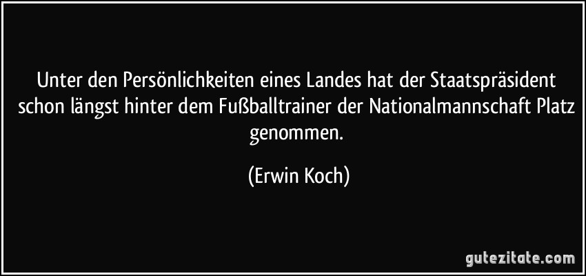 Unter den Persönlichkeiten eines Landes hat der Staatspräsident schon längst hinter dem Fußballtrainer der Nationalmannschaft Platz genommen. (Erwin Koch)