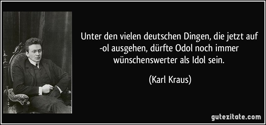 Unter den vielen deutschen Dingen, die jetzt auf -ol ausgehen, dürfte Odol noch immer wünschenswerter als Idol sein. (Karl Kraus)