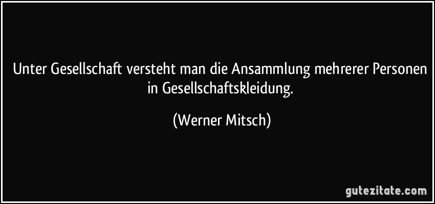 Unter Gesellschaft versteht man die Ansammlung mehrerer Personen in Gesellschaftskleidung. (Werner Mitsch)