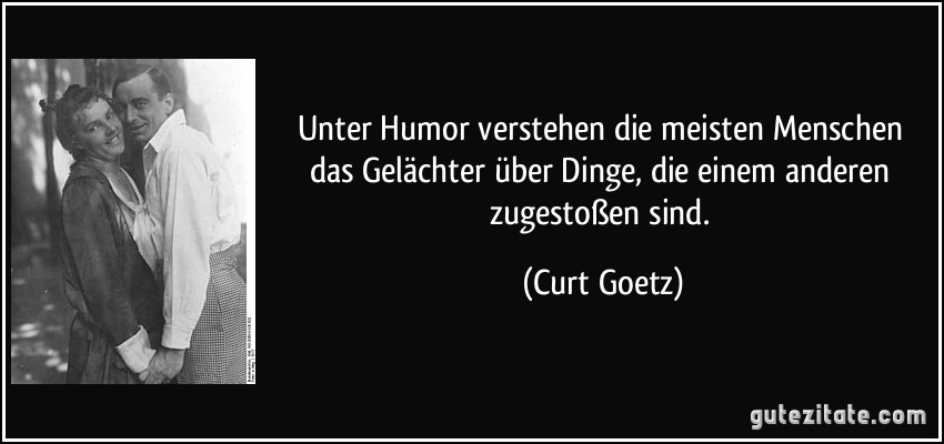Unter Humor verstehen die meisten Menschen das Gelächter über Dinge, die einem anderen zugestoßen sind. (Curt Goetz)