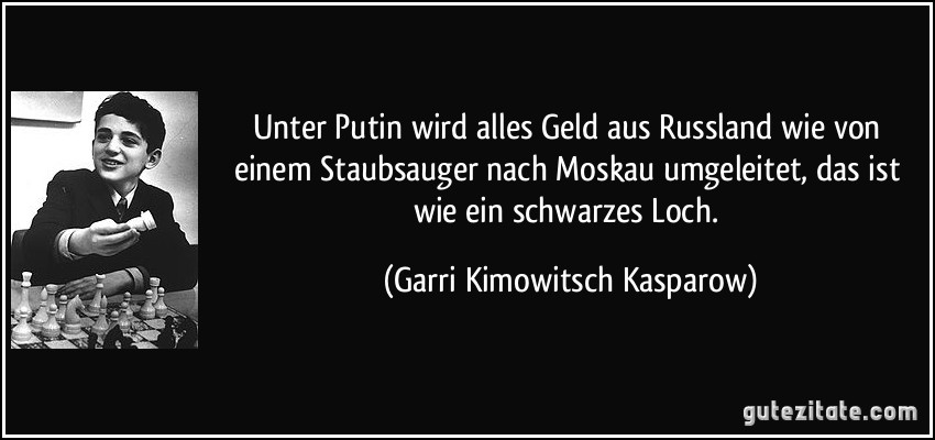 Unter Putin wird alles Geld aus Russland wie von einem Staubsauger nach Moskau umgeleitet, das ist wie ein schwarzes Loch. (Garri Kimowitsch Kasparow)