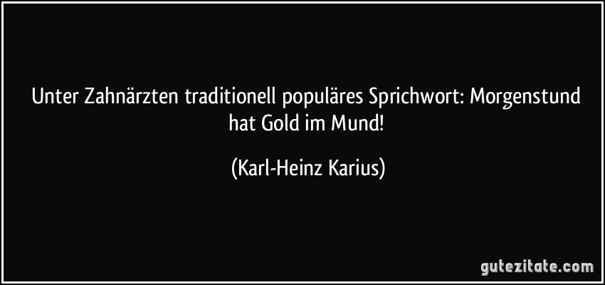 Unter Zahnärzten traditionell populäres Sprichwort: Morgenstund hat Gold im Mund! (Karl-Heinz Karius)