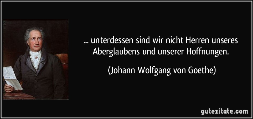 ... unterdessen sind wir nicht Herren unseres Aberglaubens und unserer Hoffnungen. (Johann Wolfgang von Goethe)