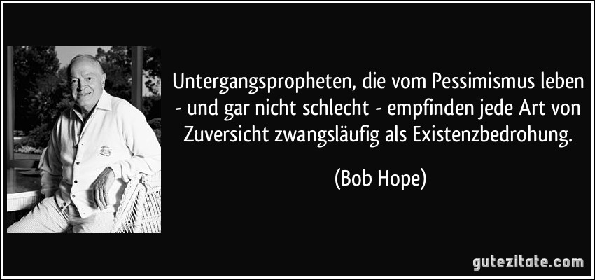 Untergangspropheten, die vom Pessimismus leben - und gar nicht schlecht - empfinden jede Art von Zuversicht zwangsläufig als Existenzbedrohung. (Bob Hope)