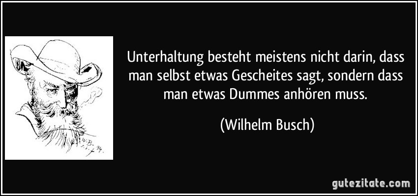 Unterhaltung besteht meistens nicht darin, dass man selbst etwas Gescheites sagt, sondern dass man etwas Dummes anhören muss. (Wilhelm Busch)