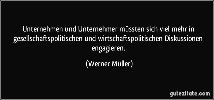 Unternehmen und Unternehmer müssten sich viel mehr in gesellschaftspolitischen und wirtschaftspolitischen Diskussionen engagieren. (Werner Müller)