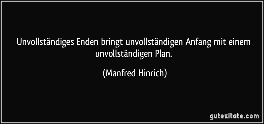 Unvollständiges Enden bringt unvollständigen Anfang mit einem unvollständigen Plan. (Manfred Hinrich)