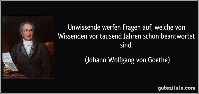 Unwissende werfen Fragen auf, welche von Wissenden vor tausend Jahren schon beantwortet sind. (Johann Wolfgang von Goethe)