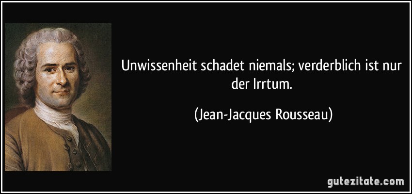 Unwissenheit schadet niemals; verderblich ist nur der Irrtum. (Jean-Jacques Rousseau)