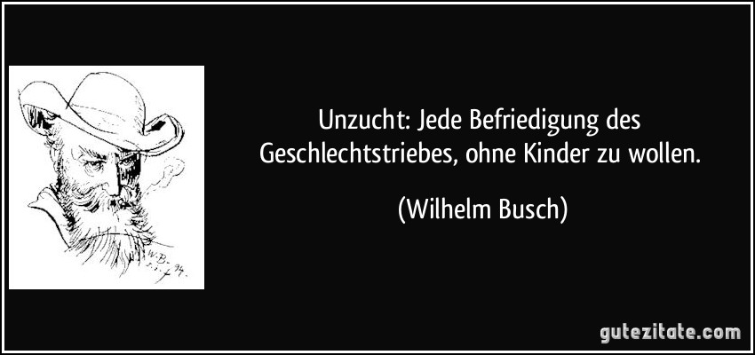 Unzucht: Jede Befriedigung des Geschlechtstriebes, ohne Kinder zu wollen. (Wilhelm Busch)