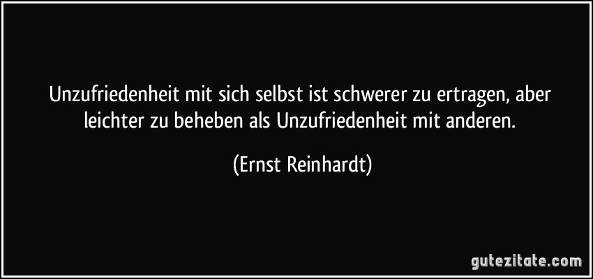 Unzufriedenheit mit sich selbst ist schwerer zu ertragen, aber leichter zu beheben als Unzufriedenheit mit anderen. (Ernst Reinhardt)