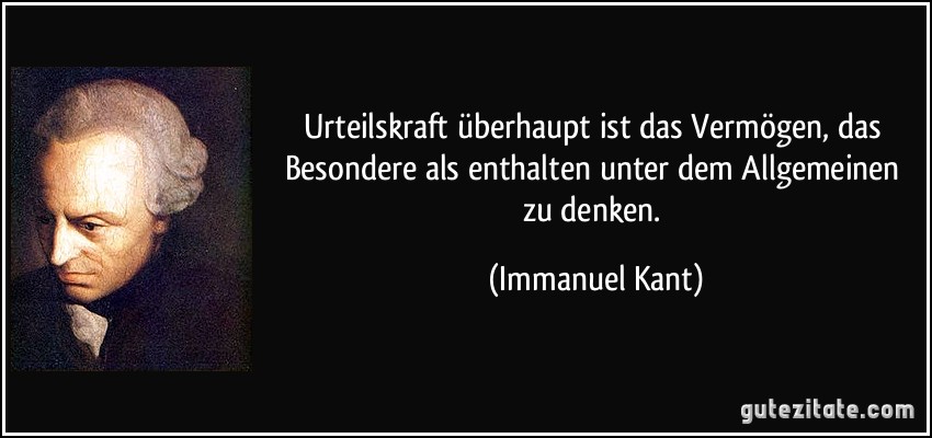 Urteilskraft überhaupt ist das Vermögen, das Besondere als enthalten unter dem Allgemeinen zu denken. (Immanuel Kant)