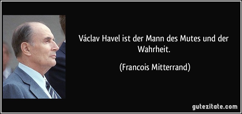 Václav Havel ist der Mann des Mutes und der Wahrheit. (Francois Mitterrand)