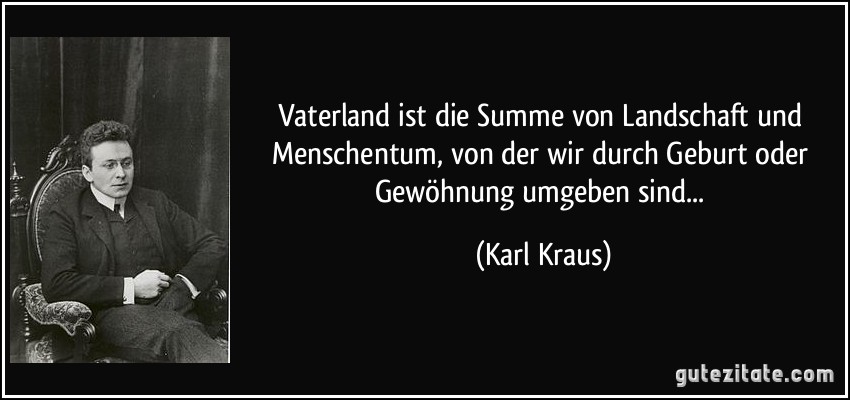 Vaterland ist die Summe von Landschaft und Menschentum, von der wir durch Geburt oder Gewöhnung umgeben sind... (Karl Kraus)