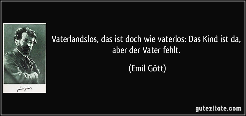 Vaterlandslos, das ist doch wie vaterlos: Das Kind ist da, aber der Vater fehlt. (Emil Gött)
