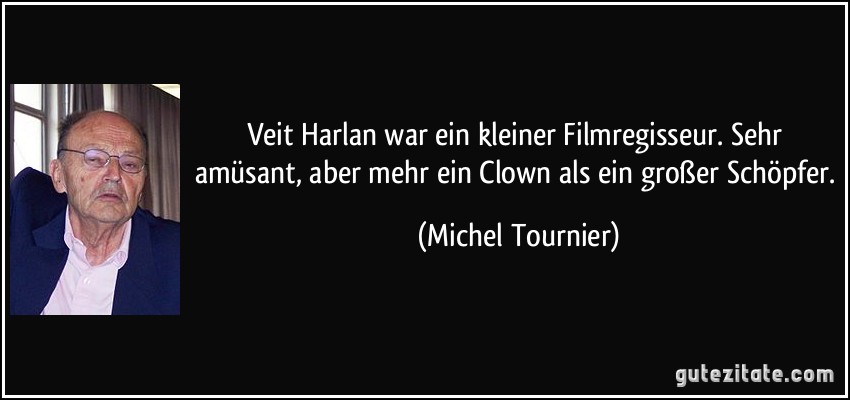 Veit Harlan war ein kleiner Filmregisseur. Sehr amüsant, aber mehr ein Clown als ein großer Schöpfer. (Michel Tournier)