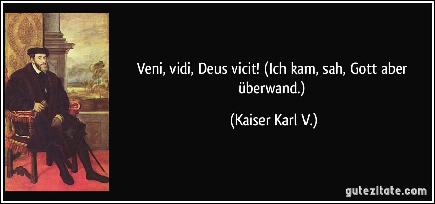Veni, vidi, Deus vicit! (Ich kam, sah, Gott aber überwand.) (Kaiser Karl V.)