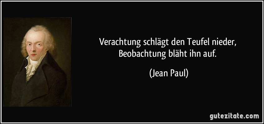 Verachtung schlägt den Teufel nieder, Beobachtung bläht ihn auf. (Jean Paul)