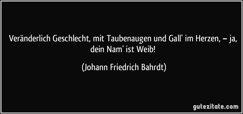 Veränderlich Geschlecht, mit Taubenaugen und Gall' im Herzen, – ja, dein Nam' ist Weib! (Johann Friedrich Bahrdt)