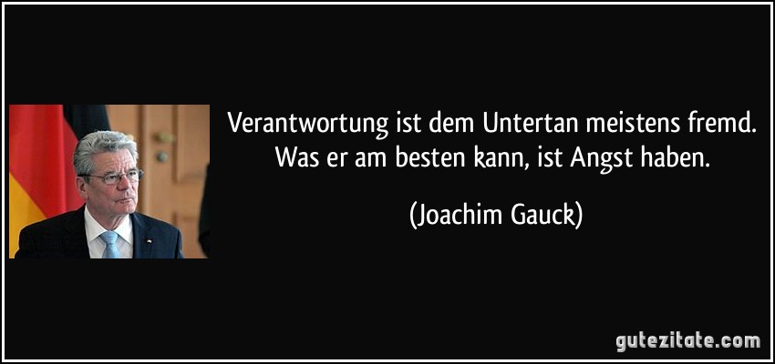 Verantwortung ist dem Untertan meistens fremd. Was er am besten kann, ist Angst haben. (Joachim Gauck)