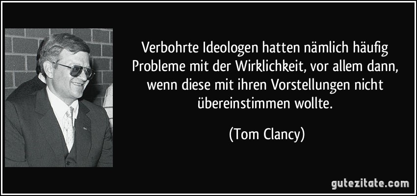 Verbohrte Ideologen hatten nämlich häufig Probleme mit der Wirklichkeit, vor allem dann, wenn diese mit ihren Vorstellungen nicht übereinstimmen wollte. (Tom Clancy)