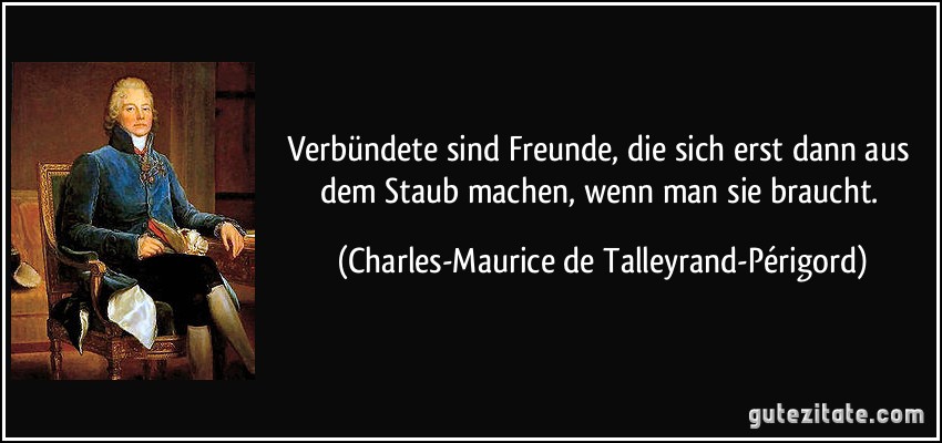 Verbündete sind Freunde, die sich erst dann aus dem Staub machen, wenn man sie braucht. (Charles-Maurice de Talleyrand-Périgord)