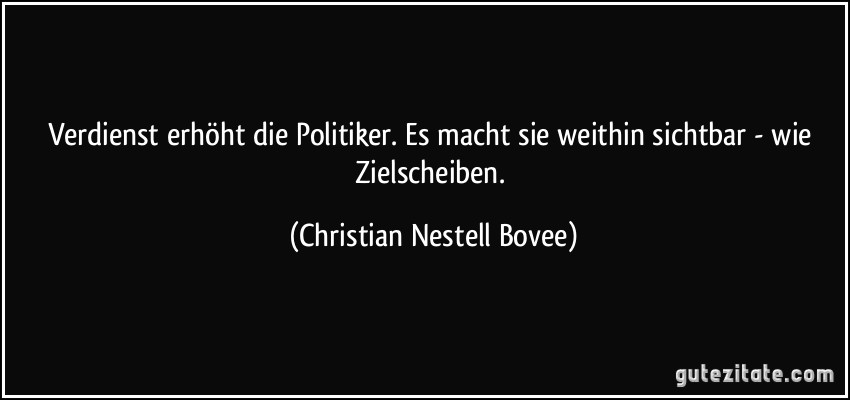 Verdienst erhöht die Politiker. Es macht sie weithin sichtbar - wie Zielscheiben. (Christian Nestell Bovee)